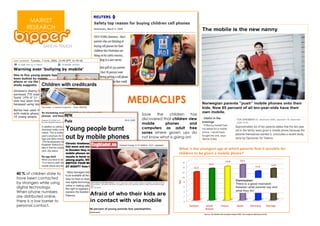 MARKET
     RESEARCH




                            MEDIACLIPS
                              Save    the   children    has
                              discovered that children view
                              mobile      phones        and
                              computers as adult free
                              zones where grown ups do
                              not know what is going on!




40 % of children state to
have been contacted
by strangers while using
digital technology.
When phone numbers
are distributed online,
there is a low barrier to
personal contact.
 
