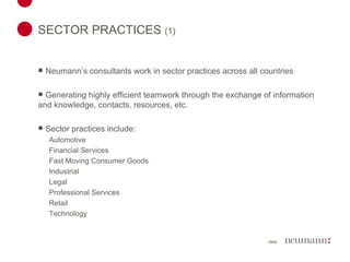 SECTOR PRACTICES  (1)   Neumann’s consultants work in sector practices across all countries Generating highly efficient teamwork through the exchange of information and knowledge, contacts, resources, etc. Sector practices include: Automotive Financial Services Fast Moving Consumer Goods Industrial Legal Professional Services Retail Technology 