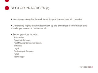 SECTOR PRACTICES  (1)   Neumann’s consultants work in sector practices across all countries Generating highly efficient teamwork by the exchange of information and knowledge, contacts, resources etc. Sector practices include: Automotive Financial Services Fast Moving Consumer Goods Industrial Legal Professional Services Retail Technology 
