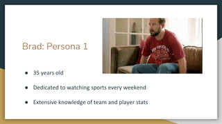 Brad: Persona 1
● 35 years old
● Dedicated to watching sports every weekend
● Extensive knowledge of team and player stats
 