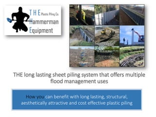 THE long lasting sheet piling system that offers multiple
flood management uses
How you can benefit with long lasting, structural,
aesthetically attractive and cost effective plastic piling
 
