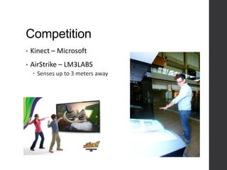 Competition
• Kinect – Microsoft
• AirStrike – LM3LABS
 Senses up to 3 meters away
 