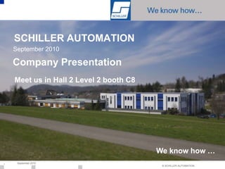 SCHILLER AUTOMATION
    September 2010

    Company Presentation
    Meet us in Hall 2 Level 2 booth C8




                                         We know how …
1    September 2010
                                          © SCHILLER AUTOMATION
 