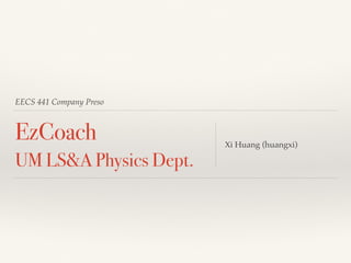 EECS 441 Company Preso 
EzCoach 
UM LS&A Physics Dept. Xi Huang (huangxi) 
 