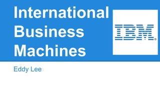 International 
Business 
Machines 
Eddy Lee 
 