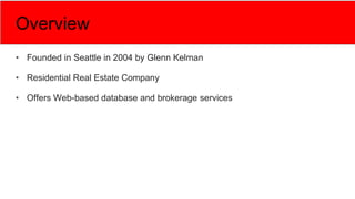 Overview
• Founded in Seattle in 2004 by Glenn Kelman
• Residential Real Estate Company
• Offers Web-based database and brokerage services
 