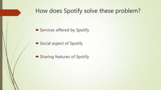 How does Spotify solve these problem?
 Services offered by Spotify
 Social aspect of Spotify
 Sharing features of Spoti...