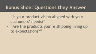 Bonus Slide: Questions they Answer 
- “Is your product vision aligned with your 
customers’ needs?” 
- “Are the products you’re shipping living up 
to expectations?” 
 