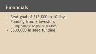 Financials 
- Beat goal of $15,000 in 10 days 
- Funding from 3 investors 
- Big names: AngelList & Cisco 
- $600,000 in seed funding 
 