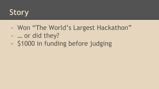 Story 
- Won “The World’s Largest Hackathon” 
- … or did they? 
- $1000 in funding before judging 
 
