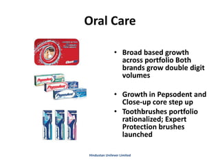 Oral Care
• Broad based growth
across portfolio Both
brands grow double digit
volumes
• Growth in Pepsodent and
Close-up core step up
• Toothbrushes portfolio
rationalized; Expert
Protection brushes
launched
Hindustan Unilever Limited
 