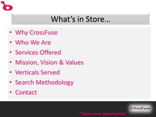 What’s in Store…
•   Why CrossFuse
•   Who We Are
•   Services Offered
•   Mission, Vision & Values
•   Verticals Served
•   Search Methodology
•   Contact

                          “Talent meets Opportunities”
 