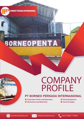 COMPANY
PROFILE
PT BORNEO PERSADA INTERNASIONAL
Fabrication Works and Reparation
Mechanical and Machining
Rental Equipment
General Supply
www.borneopenta.com info@borneopenta.com 0542-770056 / 770046
BORNEOPERSADAINTERNASIONAL
 