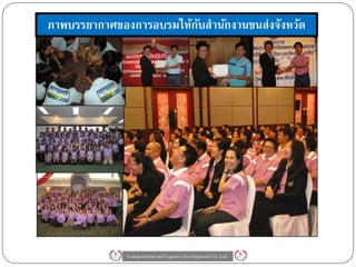 ภาพบรรยากาศของการอบรมให้กบสานักงานขนส่งจังหวัด
                         ั




             Transportation and Logistics Development Co.,Ltd.
 