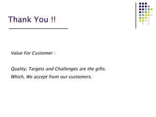 Thank You !!   Value For Customer : Quality, Targets and Challenges are the gifts. Which, We accept from our customers.   