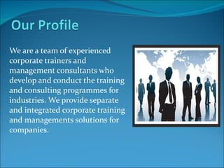 We are a team of experienced corporate trainers and management consultants who develop and conduct the training and consulting programmes for industries. We provide separate and integrated corporate training and managements solutions for companies. 