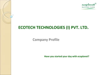   ECOTECH TECHNOLOGIES (I) PVT. LTD . Company Profile Have you started your day with ecoplanet?    