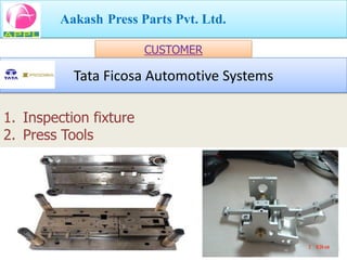 Aakash Press Parts Pvt. Ltd.

                        CUSTOMER

           Tata Ficosa Automotive Systems

1. Inspection fixture
2. Press Tools
 