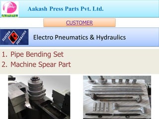 Aakash Press Parts Pvt. Ltd.

                     CUSTOMER

         Electro Pneumatics & Hydraulics

1. Pipe Bending Set
2. Machine Spear Part
 
