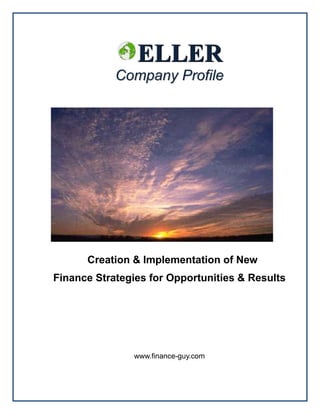 ELLER
            Company Profile




      Creation & Implementation of New
Finance Strategies for Opportunities & Results




                www.finance-guy.com
 