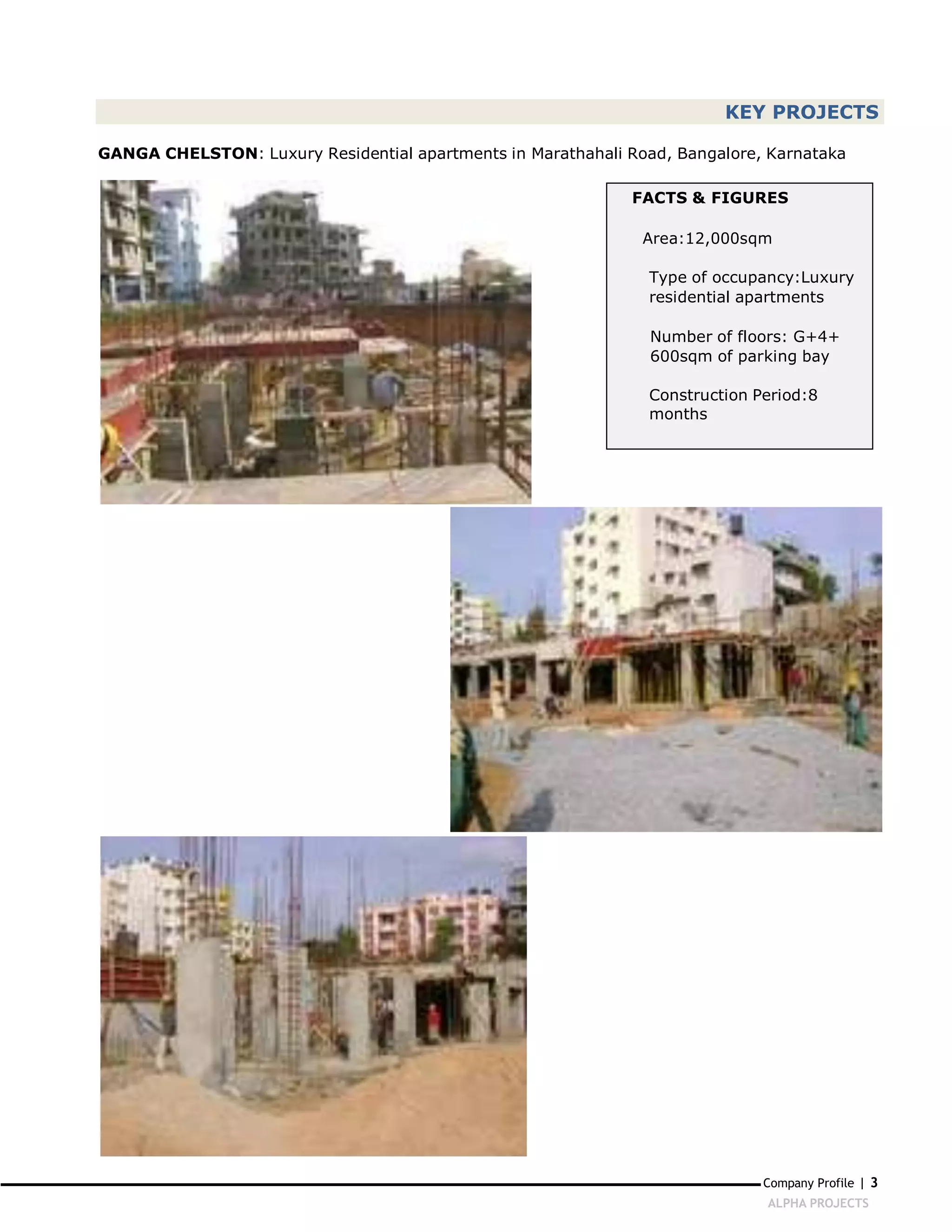KEY PROJECTS

GANGA CHELSTON: Luxury Residential apartments in Marathahali Road, Bangalore, Karnataka

                                                              FACTS & FIGURES

                                                               Area:12,000sqm

                                                                Type of occupancy:Luxury
                                                                residential apartments

                                                                Number of floors: G+4+
                                                                600sqm of parking bay

                                                                Construction Period:8
                                                                months




                                                                              Company Profile | 3
                                                                              ALPHA PROJECTS
 