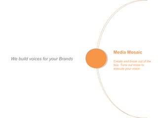 Media Mosaic
We build voices for your Brands   Create and break out of the
                                  box. Tune out noise to
                                  execute your vision.
 