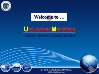 Welcome to …


Shipping Services & Logistic Solutions




           @ 2012 | UNIVERSAL MARITIME
                 All Rights Reserved     1
 
