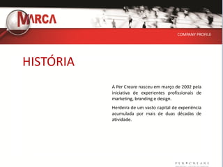 COMPANY PROFILE




HISTÓRIA
           A Per Creare nasceu em março de 2002 pela
           iniciativa de experientes profissionais de
           marketing, branding e design.
           Herdeira de um vasto capital de experiência
           acumulada por mais de duas décadas de
           atividade.
 