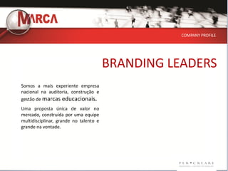 COMPANY PROFILE




                                        BRANDING LEADERS
Somos a mais experiente empresa
nacional na auditoria, construção e
gestão de marcas educacionais.
Uma proposta única de valor no
mercado, construída por uma equipe
multidisciplinar, grande no talento e
grande na vontade.
 