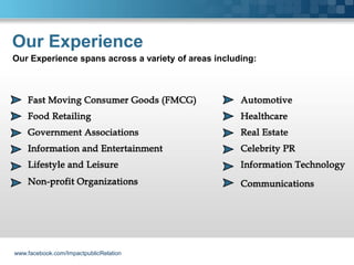 Our Experience
Our Experience spans across a variety of areas including:




www.facebook.com/ImpactpublicRelation
 