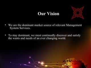 Our Vision

• We are the dominant market source of relevant Management
   System Services.

• To stay dominant, we must continually discover and satisfy
  the wants and needs of an ever changing world.
 