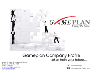 Gameplan Company Profile
Let us train your future…
Office 45, Block 18, Knowledge Village,
Dubai, UAE, P.O. Box 50222
t: +971 4 396 0892
e: a.einstein@gameplan.ae
www.gameplan.me
@gameplandxb
Gameplan: training the future
 