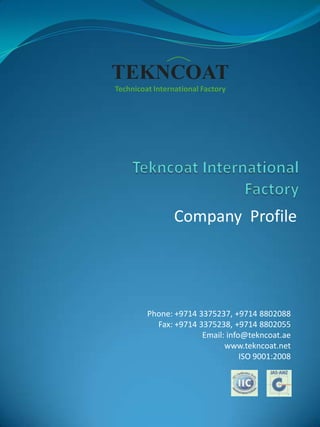 TEKNCOAT
Technicoat International Factory

Company Profile

Phone: +9714 3375237, +9714 8802088
Fax: +9714 3375238, +9714 8802055
Email: info@tekncoat.ae
www.tekncoat.net
ISO 9001:2008

 