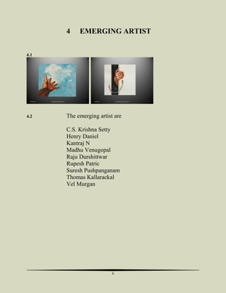 4

EMERGING ARTIST

4.1

06/04/2013

4.2

Copyrighted to Jooby Yohannan

11

06/04/2013

Copyrighted to Jooby Yohannan

The emerging artist are
C.S. Krishna Setty
Henry Daniel
Kantraj N
Madhu Venugopal
Raju Durshittwar
Rupesh Patric
Suresh Pushpanganam
Thomas Kallarackal
Vel Murgan

6

12

 