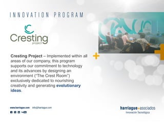 Cresting Project – Implemented within all
areas of our company, this program
supports our commitment to technology
and its advances by designing an
environment (“The Crest Room”)
exclusively dedicated to nourishing
creativity and generating evolutionary
ideas.