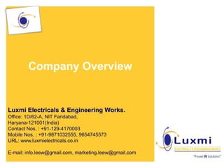 Company Overview
Luxmi Electricals & Engineering Works.
Office: 1D/62-A, NIT Faridabad,
Haryana-121001(India)
Contact Nos. : +91-129-4170003
Mobile Nos. : +91-9871032555, 9654745573
URL: www.luxmielectricals.co.in
E-mail: info.leew@gmail.com, marketing.leew@gmail.com
1
 