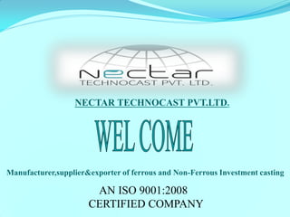 AN ISO 9001:2008 CERTIFIED COMPANY 
NECTAR TECHNOCAST PVT.LTD. 
Manufacturer,supplier&exporter of ferrous and Non-Ferrous Investment casting  