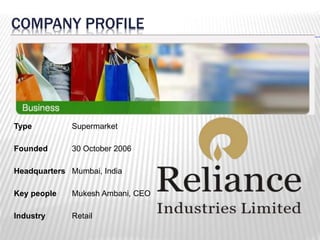 COMPANY PROFILE 
Type Supermarket 
Founded 30 October 2006 
Headquarters Mumbai, India 
Key people Mukesh Ambani, CEO 
Industry Retail 
 