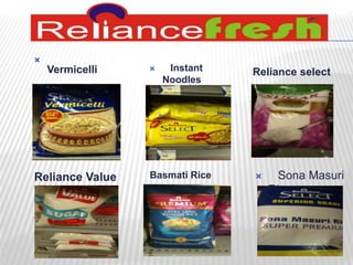  
Vermicelli  Instant 
Noodles 
Reliance Value 
Reliance select 
Basmati Rice  Sona Masuri 
Rice 
 