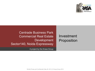 Centrade Business Park
Commercial Real Estate
Development
Sector140, Noida Expressway
Investment
Proposition
A project by the Krasa Group
Strictly Private and Confidential | May 06, 2014 | © Krasa Group 2014
 