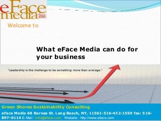 Welcome to
What eFace Media can do for
your business
Green Shores Sustainability Consulting
eFace Media 68 Barnes St. Long Beach, NY, 11561-516-432-1559 fax: 516-
897-0114 E-Mail : info@eface.com Website : http://www.eface.com
 