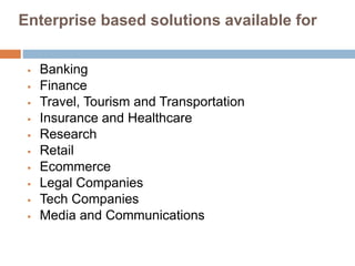 Enterprise based solutions available for
 Banking
 Finance
 Travel, Tourism and Transportation
 Insurance and Healthcare
 Research
 Retail
 Ecommerce
 Legal Companies
 Tech Companies
 Media and Communications
 