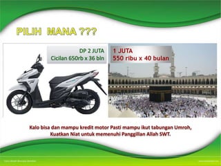 DP 2 JUTA
Cicilan 650rb x 36 bln
1 JUTA
550 ribu x 40 bulan
Kalo bisa dan mampu kredit motor Pasti mampu ikut tabungan Umroh,
Kuatkan Niat untuk memenuhi Panggillan Allah SWT.
 