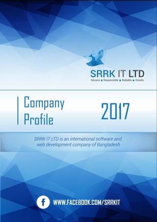 Company
Profile 2017
SRRK IT LTDSincere Responsible Reliable Kinetic
WWW.FACEBOOK.COM/SRRKIT
SRRK IT LTD is an international software and
web development company of Bangladesh
 