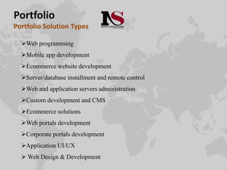 Portfolio
Portfolio Solution Types
Web programming
Mobile app development
Ecommerce website development
Server/database installment and remote control
Web and application servers administration
Custom development and CMS
Ecommerce solutions
Web portals development
Corporate portals development
Application UI/UX
 Web Design & Development
 