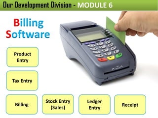 Our Development Division - MODULE 6
Billing
Software
Product
Entry
Tax Entry
Billing
Stock Entry
(Sales)
Ledger
Entry
Receipt
 