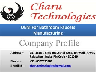 Company Profile
Address – G1- 1315 , Riico Industrial Area, Bhiwadi, Alwar,
Rajasthan , India ,Pin Code – 301019
Phone - +91- 8527595201
E Mail Id – charutechnologies@gmail.com
OEM For Bathroom Faucets
Manufacturing
 