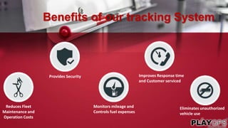 Benefits of our tracking System
Reduces Fleet
Maintenance and
Operation Costs
Provides Security
Monitors mileage and
Controls fuel expenses
Improves Response time
and Customer serviced
Eliminates unauthorized
vehicle use
 