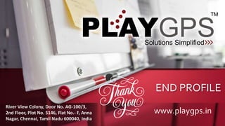 END PROFILE
www.playgps.in
River View Colony, Door No. AG-100/3,
2nd Floor, Plot No. 5146, Flat No.- F, Anna
Nagar, Chennai, Tamil Nadu 600040, India
 