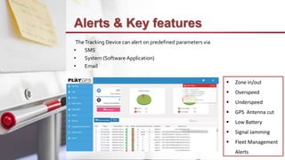 Alerts & Key features
TheTracking Device can alert on predefined parameters via
• SMS
• System (Software Application)
• Em...